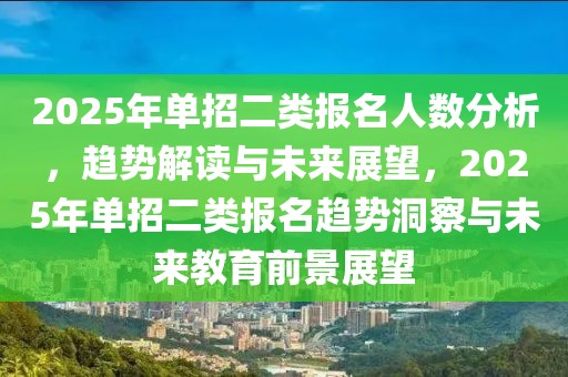 2025年單招二類報名人數(shù)分析，趨勢解讀與未來展望，2025年單招二類報名趨勢洞察與未來教育前景展望