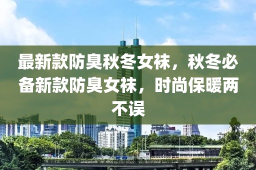 最新款防臭秋冬女襪，秋冬必備新款防臭女襪，時(shí)尚保暖兩不誤