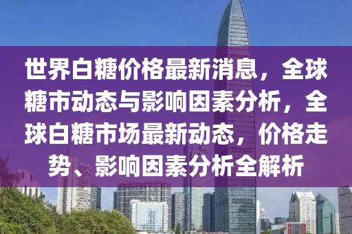 世界白糖價格最新消息，全球糖市動態(tài)與影響因素分析，全球白糖市場最新動態(tài)，價格走勢、影響因素分析全解析