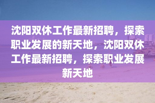 沈陽雙休工作最新招聘，探索職業(yè)發(fā)展的新天地，沈陽雙休工作最新招聘，探索職業(yè)發(fā)展新天地