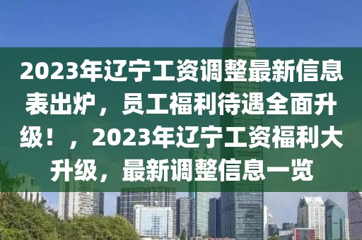 2023年遼寧工資調(diào)整最新信息表出爐，員工福利待遇全面升級！，2023年遼寧工資福利大升級，最新調(diào)整信息一覽