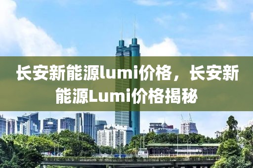 長安新能源lumi價格，長安新能源Lumi價格揭秘