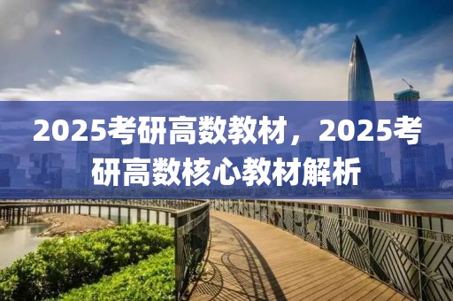 2025考研高數(shù)教材，2025考研高數(shù)核心教材解析