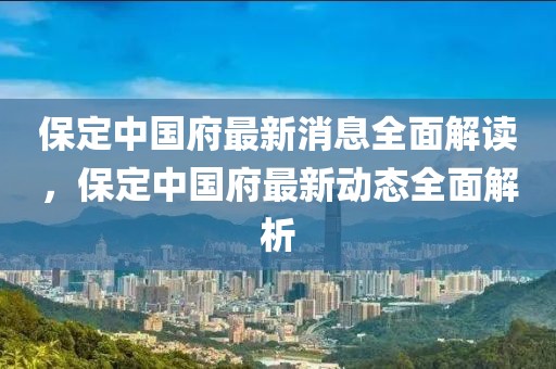 保定中國府最新消息全面解讀，保定中國府最新動態(tài)全面解析