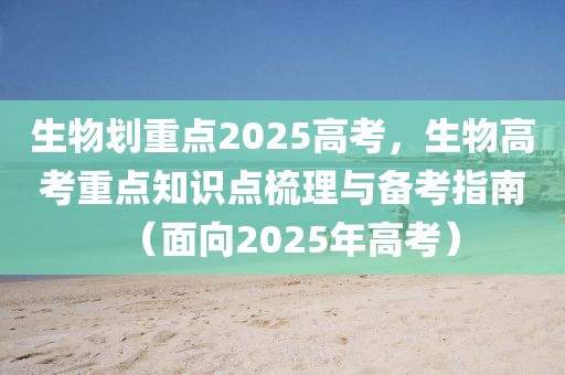 生物劃重點(diǎn)2025高考，生物高考重點(diǎn)知識(shí)點(diǎn)梳理與備考指南（面向2025年高考）