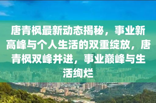 唐青楓最新動(dòng)態(tài)揭秘，事業(yè)新高峰與個(gè)人生活的雙重綻放，唐青楓雙峰并進(jìn)，事業(yè)巔峰與生活絢爛