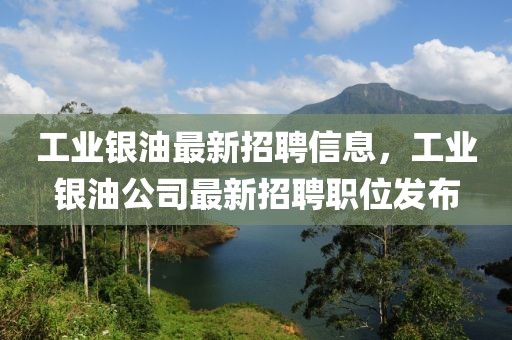 工業(yè)銀油最新招聘信息，工業(yè)銀油公司最新招聘職位發(fā)布