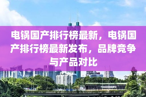 電鍋國產(chǎn)排行榜最新，電鍋國產(chǎn)排行榜最新發(fā)布，品牌競爭與產(chǎn)品對比