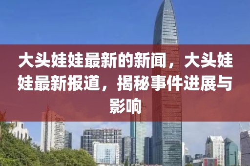 大頭娃娃最新的新聞，大頭娃娃最新報(bào)道，揭秘事件進(jìn)展與影響