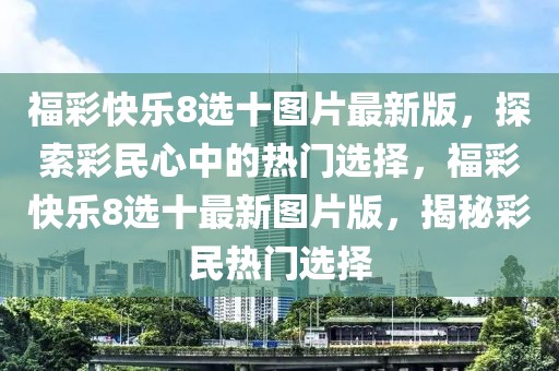 福彩快樂8選十圖片最新版，探索彩民心中的熱門選擇，福彩快樂8選十最新圖片版，揭秘彩民熱門選擇