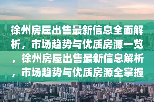 徐州房屋出售最新信息全面解析，市場趨勢與優(yōu)質(zhì)房源一覽，徐州房屋出售最新信息解析，市場趨勢與優(yōu)質(zhì)房源全掌握