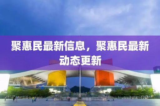 聚惠民最新信息，聚惠民最新動態(tài)更新