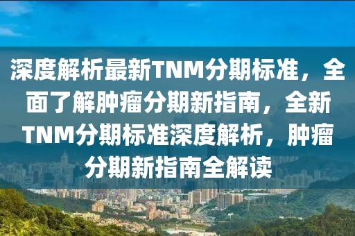 深度解析最新TNM分期標(biāo)準(zhǔn)，全面了解腫瘤分期新指南，全新TNM分期標(biāo)準(zhǔn)深度解析，腫瘤分期新指南全解讀