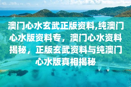 澳門心水玄武正版資料,純澳門心水版資料專，澳門心水資料揭秘，正版玄武資料與純澳門心水版真相揭秘