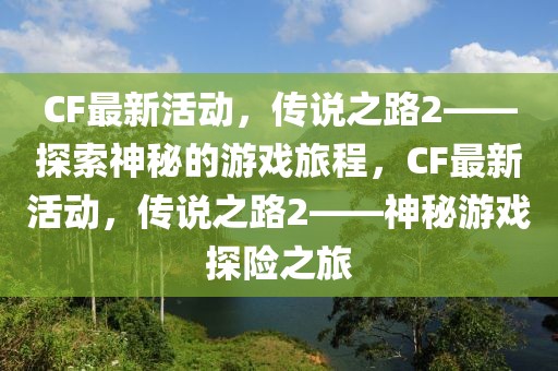 CF最新活動，傳說之路2——探索神秘的游戲旅程，CF最新活動，傳說之路2——神秘游戲探險之旅