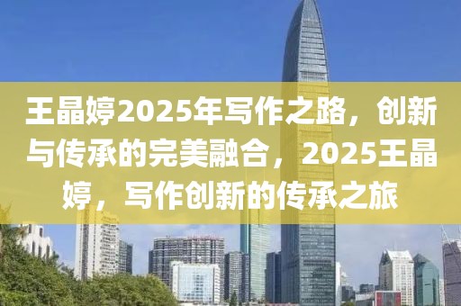 王晶婷2025年寫作之路，創(chuàng)新與傳承的完美融合，2025王晶婷，寫作創(chuàng)新的傳承之旅