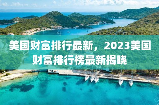 美國(guó)財(cái)富排行最新，2023美國(guó)財(cái)富排行榜最新揭曉