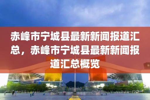 赤峰市寧城縣最新新聞報(bào)道匯總，赤峰市寧城縣最新新聞報(bào)道匯總概覽