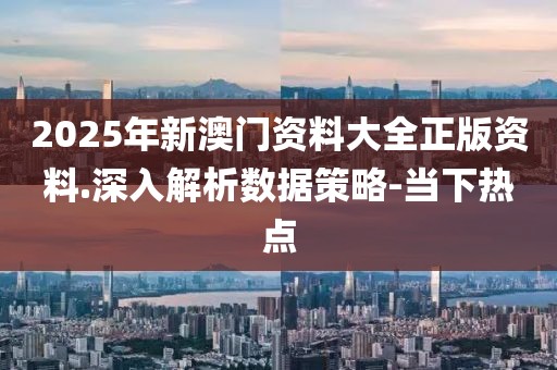 2025年新澳門資料大全正版資料.深入解析數(shù)據(jù)策略-當下熱點