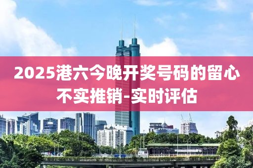 2025港六今晚開獎號碼的留心不實推銷-實時評估