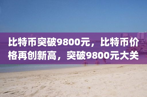 比特幣突破9800元，比特幣價格再創(chuàng)新高，突破9800元大關(guān)