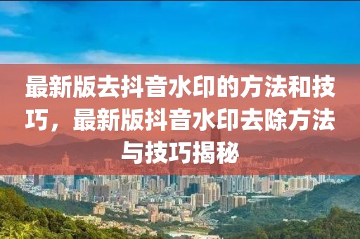 最新版去抖音水印的方法和技巧，最新版抖音水印去除方法與技巧揭秘