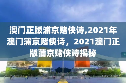 澳門正版浦京賭俠詩,2021年澳門蒲京賭俠詩，2021澳門正版蒲京賭俠詩揭秘