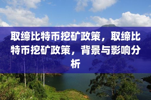 取締比特幣挖礦政策，取締比特幣挖礦政策，背景與影響分析