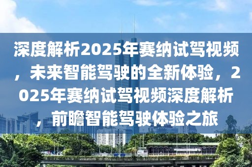 深度解析2025年賽納試駕視頻，未來智能駕駛的全新體驗，2025年賽納試駕視頻深度解析，前瞻智能駕駛體驗之旅