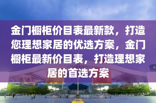 金門櫥柜價目表最新款，打造您理想家居的優(yōu)選方案，金門櫥柜最新價目表，打造理想家居的首選方案