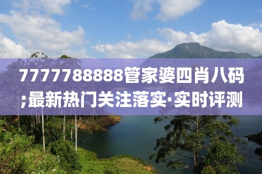 7777788888管家婆四肖八碼;最新熱門關注落實·實時評測