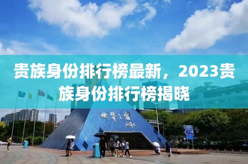 貴族身份排行榜最新，2023貴族身份排行榜揭曉