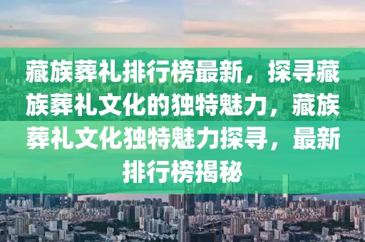 藏族葬禮排行榜最新，探尋藏族葬禮文化的獨特魅力，藏族葬禮文化獨特魅力探尋，最新排行榜揭秘