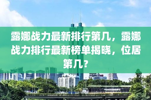 露娜戰(zhàn)力最新排行第幾，露娜戰(zhàn)力排行最新榜單揭曉，位居第幾？