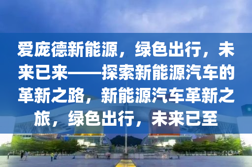 愛龐德新能源，綠色出行，未來已來——探索新能源汽車的革新之路，新能源汽車革新之旅，綠色出行，未來已至